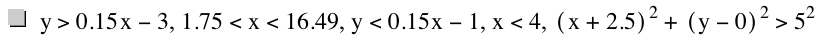 y>0.15*x-3,1.75<x<16.49,y<0.15*x-1,x<4,[x+2.5]^2+[y-0]^2>5^2