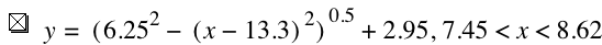 y=[6.25^2-[x-13.3]^2]^0.5+2.95,7.45<x<8.619999999999999