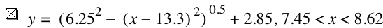 y=[6.25^2-[x-13.3]^2]^0.5+2.85,7.45<x<8.619999999999999