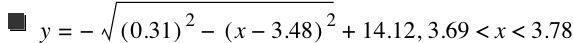 y=-sqrt([0.31]^2-[x-3.48]^2)+14.12,3.69<x<3.78