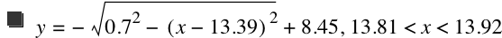 y=-sqrt(0.7^2-[x-13.39]^2)+8.449999999999999,13.81<x<13.92